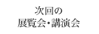 次回の展覧会・講演会