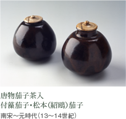 唐物茄子茶入 付藻茄子・松本(紹鴎)茄子 - 南宋～元時代(13～14世紀)