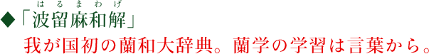 「波留麻和解（はるまわげ）」我が国初の蘭和大辞典。蘭学の学習は言葉から。