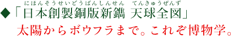 「日本創製銅版新鐫 天球全図（にほんそうせいどうばんしんせん てんきゅうぜんず）」太陽からボウフラまで。これぞ博物学。