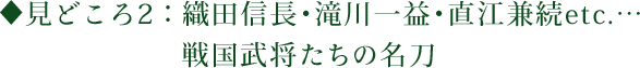 見どころ2：織田信長・滝川一益・直江兼続etc.…戦国武将たちの名刀