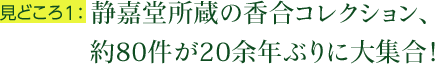 見どころ1：静嘉堂所蔵の香合コレクション、約80件が20余年ぶりに大集合！