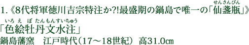 1.《8代将軍徳川吉宗特注か?!最盛期の鍋島で唯一の「仙盞瓶（せんさんぴん）」》 「色絵牡丹文水注（いろえぼたんもんすいちゅう）」 鍋島藩窯 江戸時代（17～18世紀） 高31.0cm