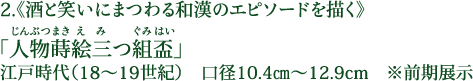 2.《酒と笑いにまつわる和漢のエピソードを描く》 「人物蒔絵三つ組盃（じんぶつまきえみつぐみはい）」 江戸時代（18～19世紀） 口径10.4cm～12.9cm ※前期展示