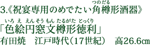 3.《祝宴専用のめでたい角樽（つのだる）形酒器》 「色絵円窓文樽形徳利（いろええんそうもんたるがたとっくり）」 有田焼 江戸時代（17世紀） 高26.6cm