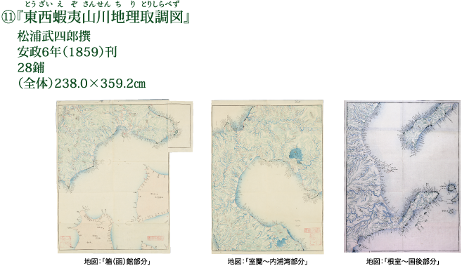 ⑪『東西蝦夷山川地理取調図』 松浦武四郎撰 安政6年（1859）刊 28鋪 （全体）238.0×359.2cm 地図：「箱（函）館部分」 地図：「室蘭〜内浦湾部分」 地図：「根室〜国後部分」