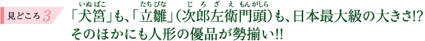 見どころ3 「犬筥」も、「立雛」（次郎左衛門頭）も、日本最大級の大きさ!? そのほかにも人形の優品が勢揃い!!