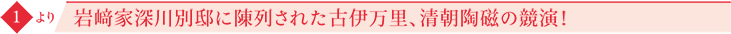 1より 岩﨑家深川別邸に陳列された古伊万里、清朝陶磁の競演！