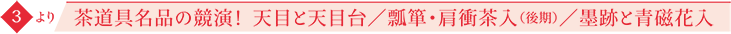 3より 茶道具名品の競演！ 天目と天目台／瓢箪・肩衝茶入（後期）／墨跡と青磁花入