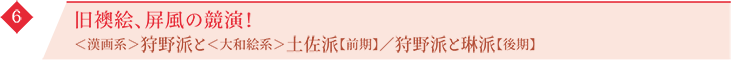 6 旧襖絵、屏風の競演！ ＜漢画系＞狩野派と＜大和絵系＞土佐派【前期】／狩野派と琳派【後期】