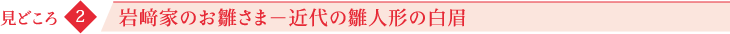 見どころ2 岩﨑家のお雛さま−近代の雛人形の白眉