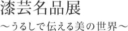 漆芸名品展～うるしで伝える美の世界～