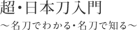 「超・日本刀入門 ～名刀でわかる・名刀で知る～」