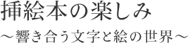 挿絵本の楽しみ～響き合う文字と絵の世界～