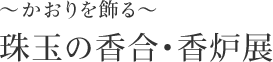 ～かおりを飾る～ 珠玉の香合・香炉展