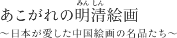 あこがれの明清（みんしん）絵画 ～日本が愛した中国絵画の名品たち～