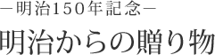 －明治150年記念－ 明治からの贈り物