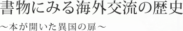 書物にみる海外交流の歴史 ～本が開いた異国の扉～