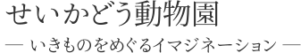 せいかどう動物園　― いきものをめぐるイマジネーション ―