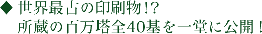 世界最古の印刷物！？所蔵の百万塔全40基を一堂に公開！