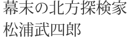 幕末の北方探検家　松浦武四郎